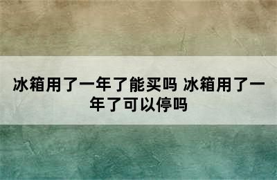 冰箱用了一年了能买吗 冰箱用了一年了可以停吗